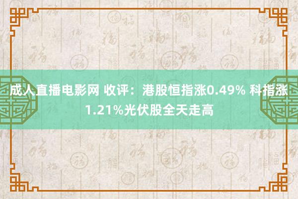 成人直播电影网 收评：港股恒指涨0.49% 科指涨1.21%光伏股全天走高