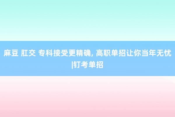 麻豆 肛交 专科接受更精确， 高职单招让你当年无忧|钉考单招