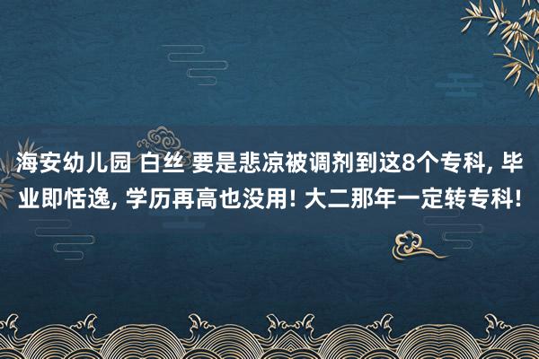 海安幼儿园 白丝 要是悲凉被调剂到这8个专科， 毕业即恬逸， 学历再高也没用! 大二那年一定转专科!