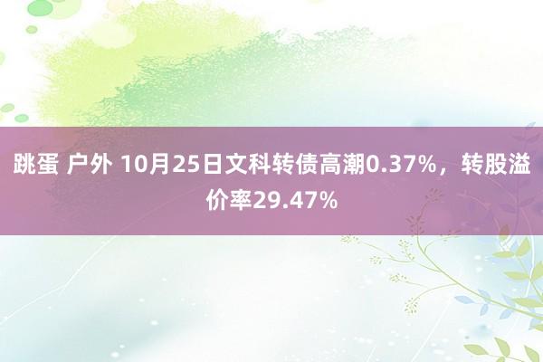 跳蛋 户外 10月25日文科转债高潮0.37%，转股溢价率29.47%