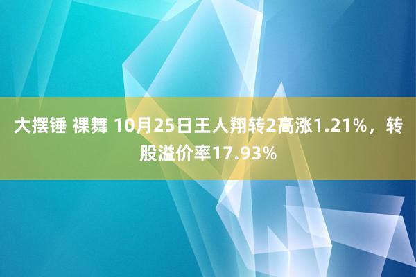 大摆锤 裸舞 10月25日王人翔转2高涨1.21%，转股溢价率17.93%