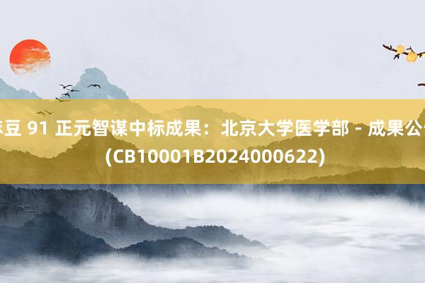 麻豆 91 正元智谋中标成果：北京大学医学部 - 成果公告 (CB10001B2024000622)