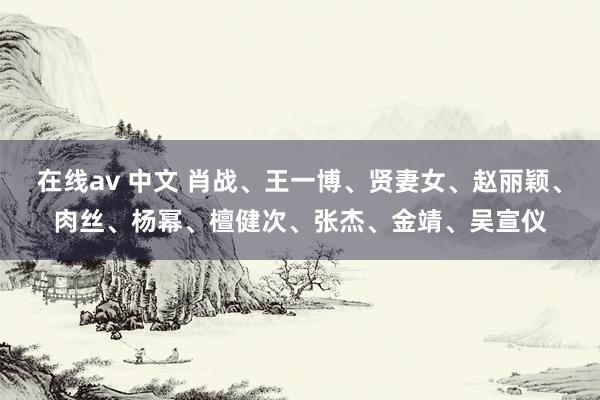 在线av 中文 肖战、王一博、贤妻女、赵丽颖、肉丝、杨幂、檀健次、张杰、金靖、吴宣仪