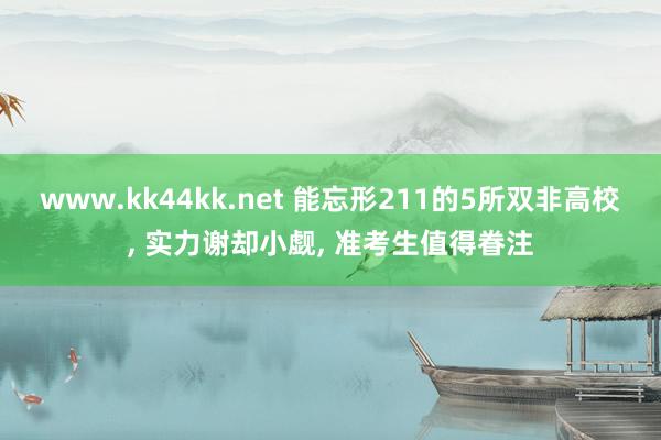 www.kk44kk.net 能忘形211的5所双非高校， 实力谢却小觑， 准考生值得眷注