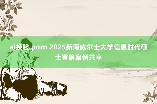 ai换脸 porn 2025新南威尔士大学信息时代硕士登第案例共享