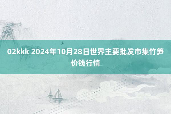 02kkk 2024年10月28日世界主要批发市集竹笋价钱行情