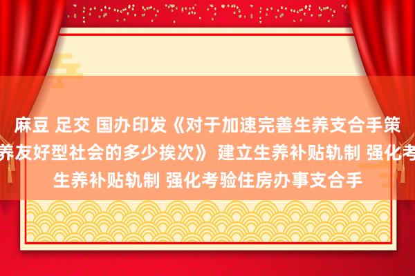 麻豆 足交 国办印发《对于加速完善生养支合手策略体系激动诞生生养友好型社会的多少挨次》 建立生养补贴轨制 强化考验住房办事支合手