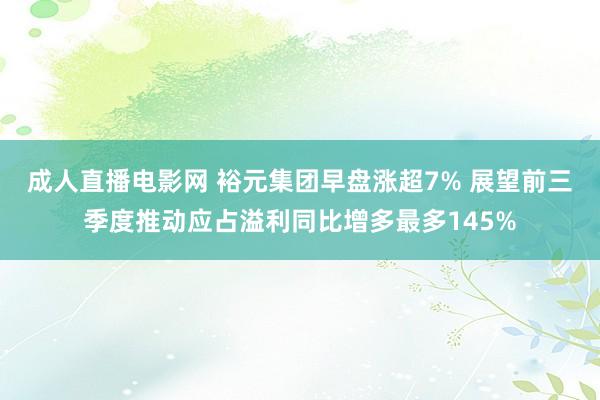 成人直播电影网 裕元集团早盘涨超7% 展望前三季度推动应占溢利同比增多最多145%