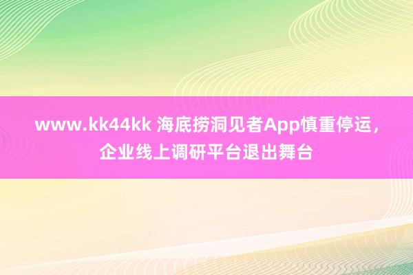 www.kk44kk 海底捞洞见者App慎重停运，企业线上调研平台退出舞台