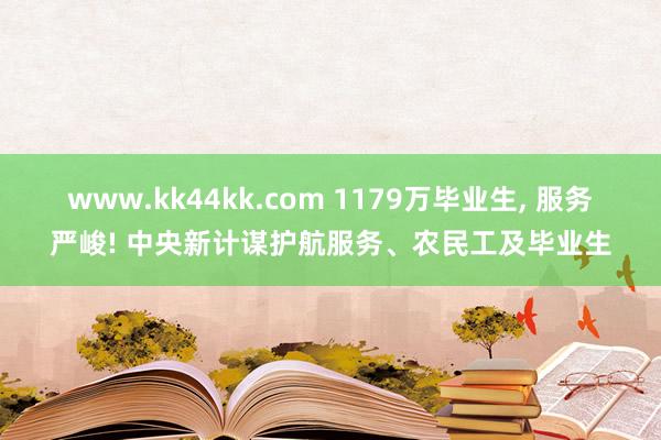 www.kk44kk.com 1179万毕业生， 服务严峻! 中央新计谋护航服务、农民工及毕业生