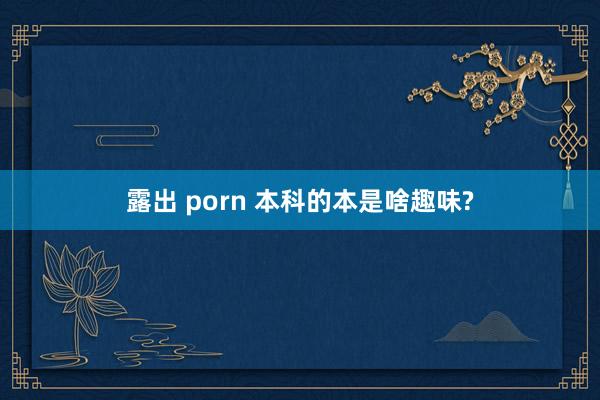 露出 porn 本科的本是啥趣味?