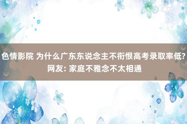 色情影院 为什么广东东说念主不衔恨高考录取率低? 网友: 家庭不雅念不太相通