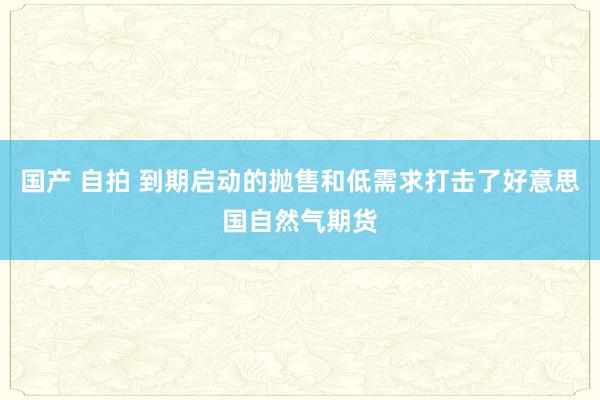 国产 自拍 到期启动的抛售和低需求打击了好意思国自然气期货