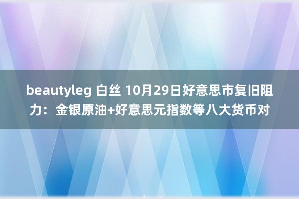 beautyleg 白丝 10月29日好意思市复旧阻力：金银原油+好意思元指数等八大货币对