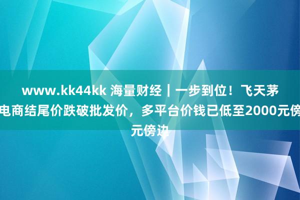 www.kk44kk 海量财经｜一步到位！飞天茅台电商结尾价跌破批发价，多平台价钱已低至2000元傍边