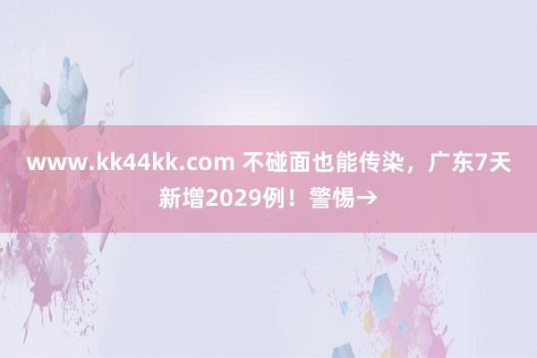 www.kk44kk.com 不碰面也能传染，广东7天新增2029例！警惕→