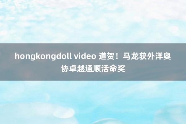 hongkongdoll video 道贺！马龙获外洋奥协卓越通顺活命奖