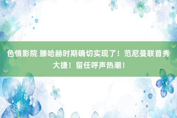 色情影院 滕哈赫时期确切实现了！范尼曼联首秀大捷！留任呼声热潮！