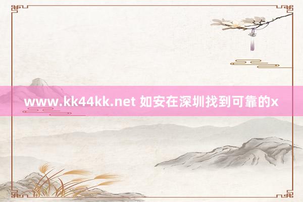 www.kk44kk.net 如安在深圳找到可靠的x