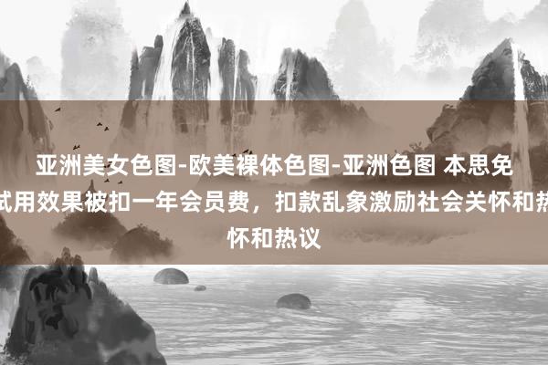 亚洲美女色图-欧美裸体色图-亚洲色图 本思免费试用效果被扣一年会员费，扣款乱象激励社会关怀和热议