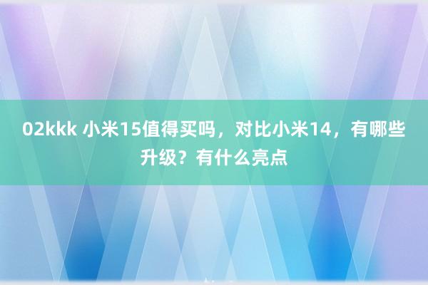 02kkk 小米15值得买吗，对比小米14，有哪些升级？有什么亮点