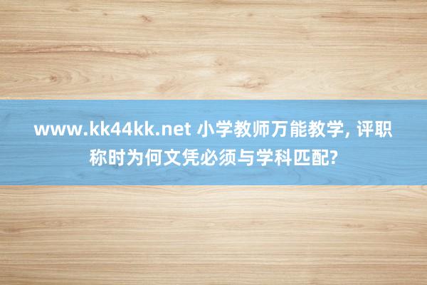 www.kk44kk.net 小学教师万能教学， 评职称时为何文凭必须与学科匹配?