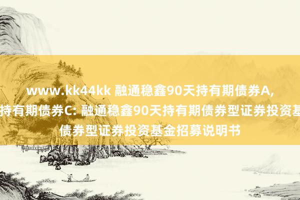 www.kk44kk 融通稳鑫90天持有期债券A，融通稳鑫90天持有期债券C: 融通稳鑫90天持有期债券型证券投资基金招募说明书