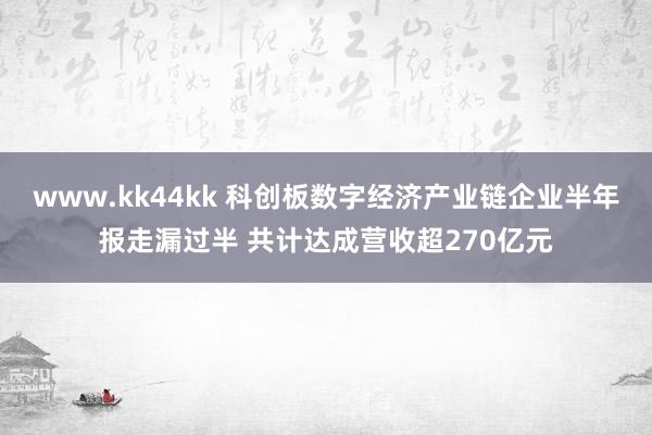 www.kk44kk 科创板数字经济产业链企业半年报走漏过半 共计达成营收超270亿元