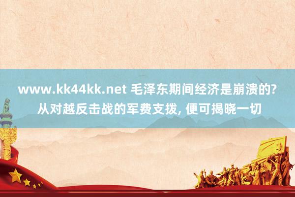 www.kk44kk.net 毛泽东期间经济是崩溃的? 从对越反击战的军费支拨， 便可揭晓一切