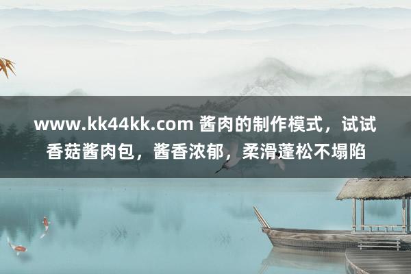 www.kk44kk.com 酱肉的制作模式，试试香菇酱肉包，酱香浓郁，柔滑蓬松不塌陷