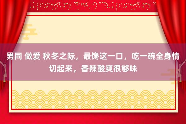 男同 做爱 秋冬之际，最馋这一口，吃一碗全身情切起来，香辣酸爽很够味