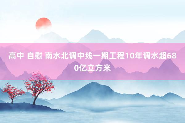 高中 自慰 南水北调中线一期工程10年调水超680亿立方米