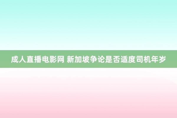 成人直播电影网 新加坡争论是否适度司机年岁