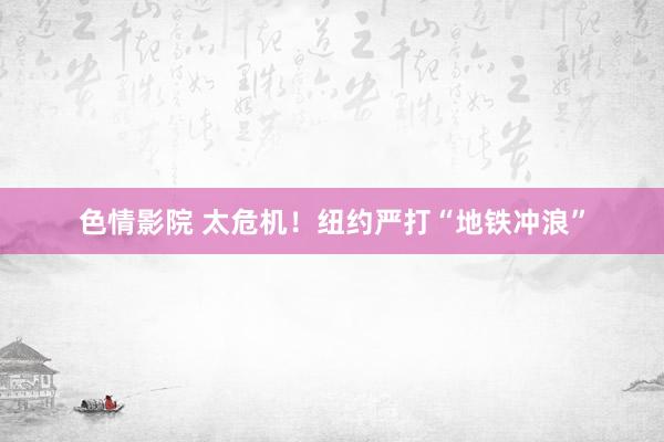 色情影院 太危机！纽约严打“地铁冲浪”