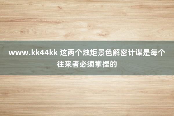 www.kk44kk 这两个烛炬景色解密计谋是每个往来者必须掌捏的