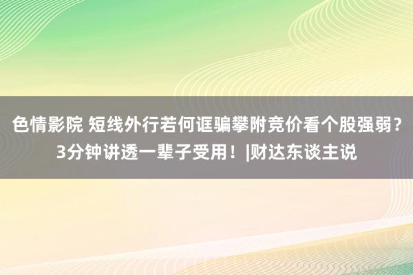 色情影院 短线外行若何诓骗攀附竞价看个股强弱？3分钟讲透一辈子受用！|财达东谈主说