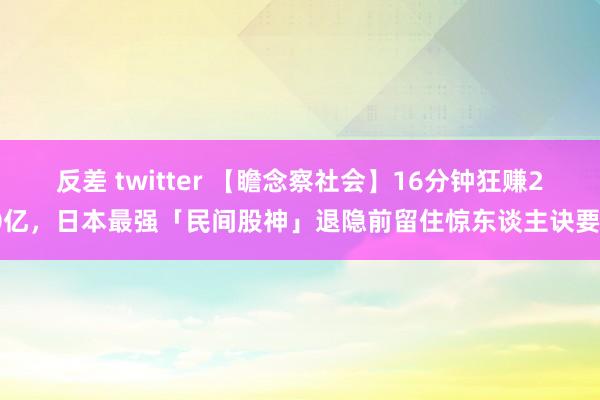 反差 twitter 【瞻念察社会】16分钟狂赚20亿，日本最强「民间股神」退隐前留住惊东谈主诀要？