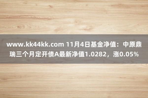 www.kk44kk.com 11月4日基金净值：中原鼎瑞三个月定开债A最新净值1.0282，涨0.05%