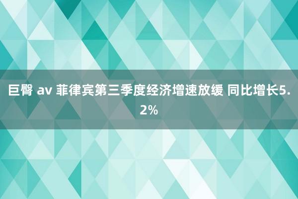 巨臀 av 菲律宾第三季度经济增速放缓 同比增长5.2%