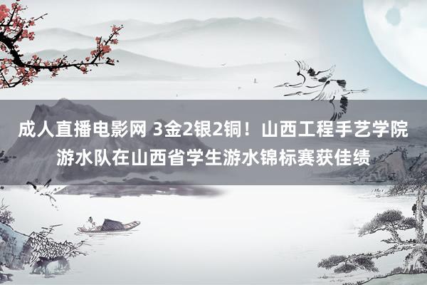 成人直播电影网 3金2银2铜！山西工程手艺学院游水队在山西省学生游水锦标赛获佳绩