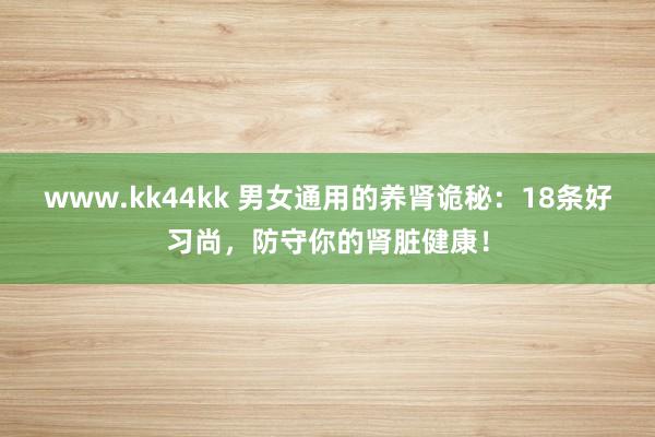 www.kk44kk 男女通用的养肾诡秘：18条好习尚，防守你的肾脏健康！