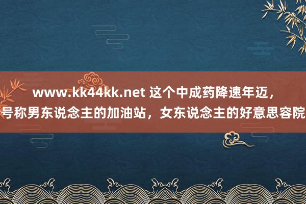 www.kk44kk.net 这个中成药降速年迈，号称男东说念主的加油站，女东说念主的好意思容院