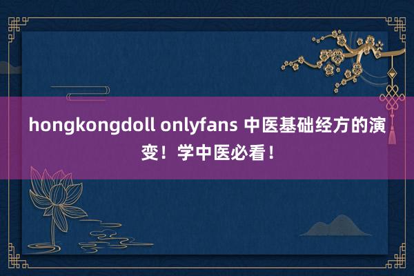 hongkongdoll onlyfans 中医基础经方的演变！学中医必看！