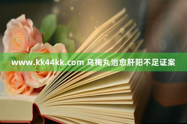 www.kk44kk.com 乌梅丸治愈肝阳不足证案