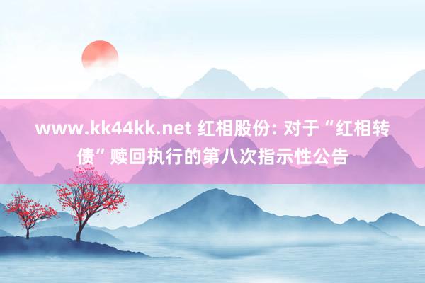 www.kk44kk.net 红相股份: 对于“红相转债”赎回执行的第八次指示性公告