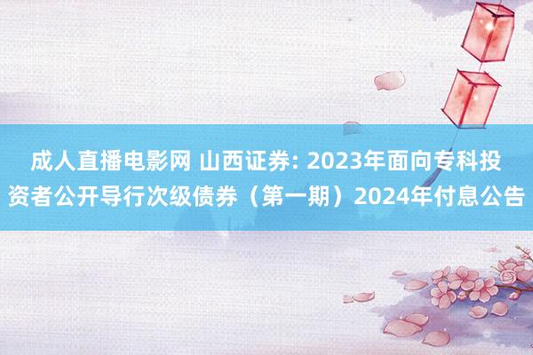 成人直播电影网 山西证券: 2023年面向专科投资者公开导行次级债券（第一期）2024年付息公告