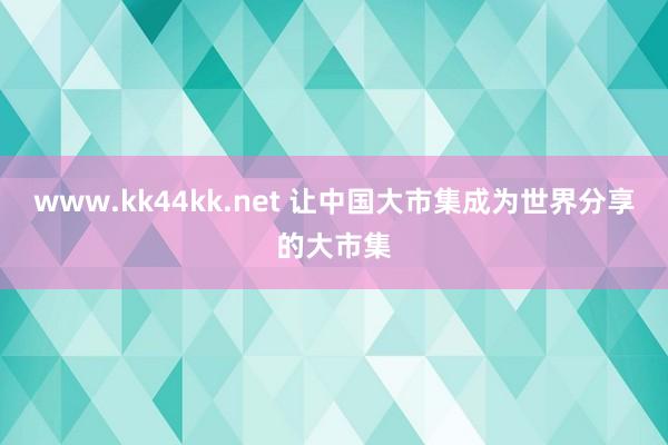 www.kk44kk.net 让中国大市集成为世界分享的大市集