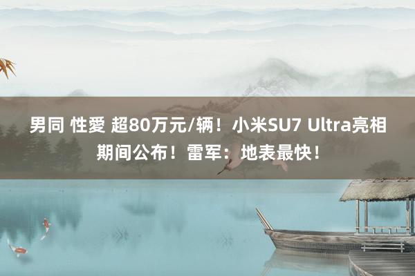 男同 性愛 超80万元/辆！小米SU7 Ultra亮相期间公布！雷军：地表最快！