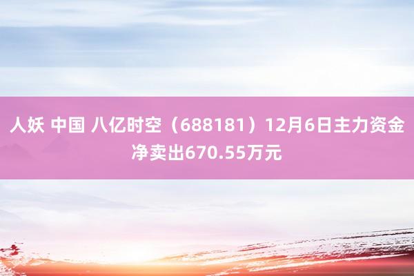 人妖 中国 八亿时空（688181）12月6日主力资金净卖出670.55万元