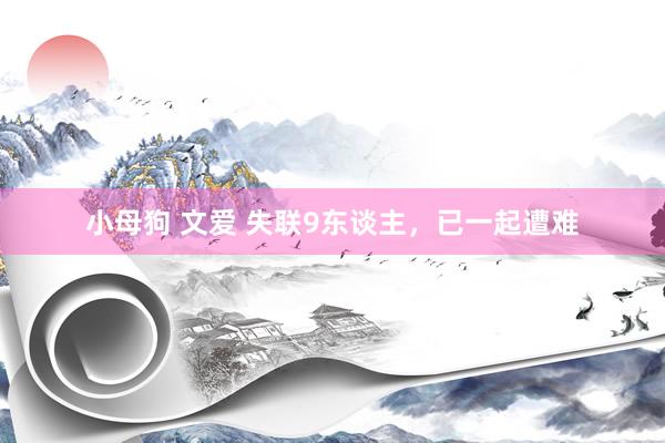 小母狗 文爱 失联9东谈主，已一起遭难